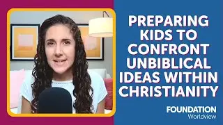 Preparing Kids to Confront Unbiblical Ideas Within Christianity