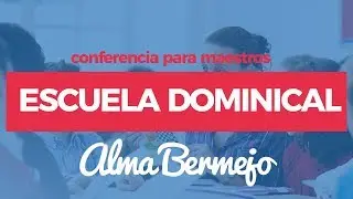 Conferencia para Maestros: Escuela Dominical - Alma Bermejo
