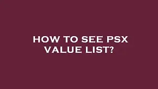 How to see psx value list?