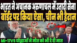 भारत ने अचानक अरुणाचल में उतारी सेना, LAC पर भारत ने जो किया, देखकर कांप उठा चीन !