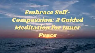 Embrace Self Compassion: A Guided Meditation for Inner Peace