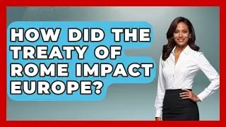 How Did The Treaty Of Rome Impact Europe? - Europe Through the Ages