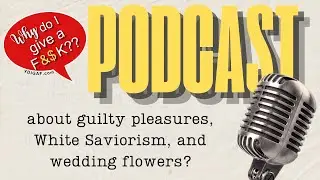 Why Do I Give a F&$k about guilty pleasures, White Saviorism and wedding flowers