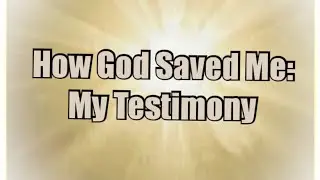 How God Saved Me: My Testimony