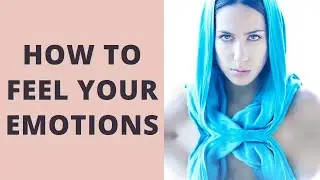 How to Feel Your Emotions (Feelings) in Your Body Fully