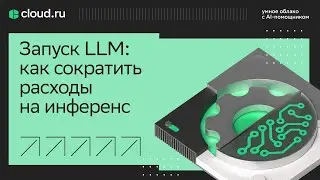 Запуск LLM: как сократить расходы на инференс