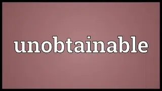 Unobtainable Meaning