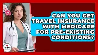 Can You Get Travel Insurance With Medicare For Pre-existing Conditions? - Medicare Made Simple Guide
