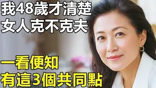 女人克不克夫，一看便知？我48歲才清楚：克夫的女人，往往都有這3個共同點！【養老 情感 生活 幸福生活】