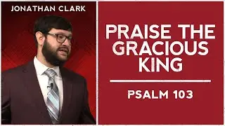 Psalm 103 | Praise the Gracious King (September 28, 2025 - Jonathan Clark)