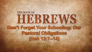 Don&rsquo;t Forget Your Schooling: Our Pastoral Obligations (Heb 13:7&ndash;14)
