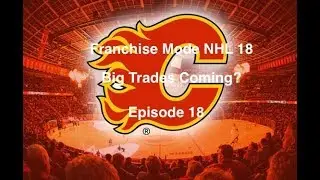Franchise Mode NHL 18 Calgary Flames - Episode 18- Big Trades Coming?