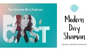 A modern day Shaman ~Interview with Kevin Semeniuk (The Ginette Biro Podcast)
