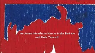An Artists Manifesto: How to Make Bad Art and Hate Yourself