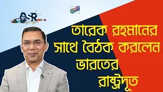 তারেক রহমানের সাথে বৈঠক করলেন  ভারতের রাষ্ট্রদূত | Bangla News Network