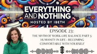 Ep.23: The Myth of Work Life Balance Part 5: Humanity in Life: Becoming Comfortable with Yourself
