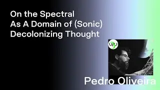 Pedro Oliveira — On the Spectral As A Domain of (Sonic) Decolonizing Thought