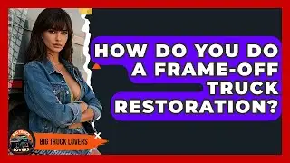 How Do You Do A Frame-off Truck Restoration? - Big Truck Lovers