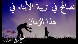 نصائح ثمينة في تربية الأبناء في هذا الزمان الشيخ صالح الفوزان