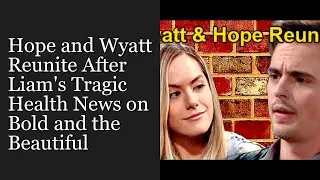 Hope and Wyatt Reunite After Liam's Tragic Health News on Bold and the Beautiful