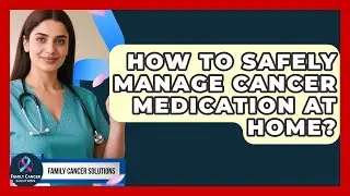How To Safely Manage Cancer Medication At Home? - Family Cancer Solutions