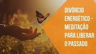 Meditação do Divórcio Energético - Exercício Prático Para Superar o Fim de um Relacionamento