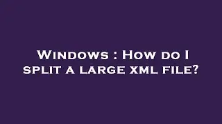 Windows : How do I split a large xml file?