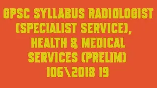 GPSC Syllabus Radiologist Specialist Service, Health & Medical Services Prelim 106|2018 19