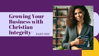 Growing Your Business with Christian Integrity: Honoring God in Entrepreneurship | Part 1