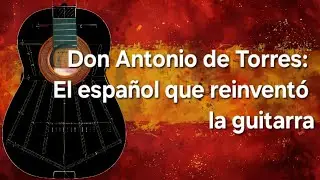 Don Antonio de Torres: El español que reinventó la guitarra moderna
