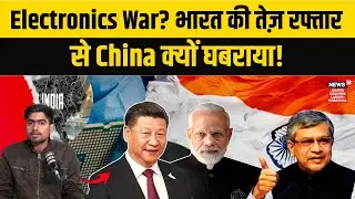 Electronics sector में उभरता भारत, चीन की बढ़ी टेंशन! | Ashwini Vaishnaw|China -India relations|N18V