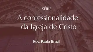 A Confessionalidade da Igreja de Cristo - Parte 1 - Rev. Paulo Brasil