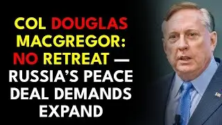 Col Douglas Macgregor: No Retreat &mdash; Russia&rsquo;s Peace Deal Demands Expand