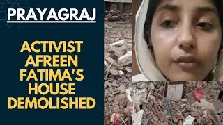 Prayagraj: Activist Afreen Fatima's house razed to the ground