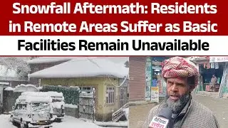 Snowfall Aftermath: Residents in Remote Areas Suffer as Basic Facilities Remain Unavailable