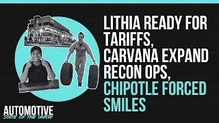 Lithia Ready For Tariffs, Carvana Expand Recon Ops, Chipotle Forced Smiles