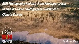 B&H Photography Podcast: Three Photographers Document Climate Change