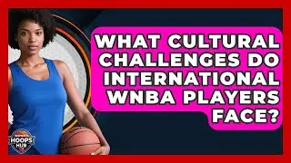 What Cultural Challenges Do International WNBA Players Face? - Womens Hoops Hub