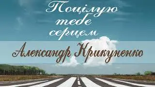 Александр Крикуненко-Поцілую тебе серцем..сл.та муз.А.Крикуненко