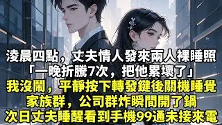 淩晨四點，丈夫情人發來兩人裸睡照「一晚折騰7次，把他累壞了」我沒鬧，平靜按下轉發鍵後關機睡覺家族群，公司群炸瞬間開了鍋次日丈夫睡醒看到手機99通未接來電#現實情感#豪門言情#為人處世#追妻火葬場