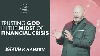 TRUSTING GOD IN THE MIDST OF FINANCIAL CRISIS | Pastor Shaun K Hansen