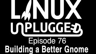 Building a Better Gnome | LINUX Unplugged 76