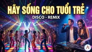 H&atilde;y sống cho tuổi trẻ ( Say You Will ) | Disco - Remix | Nhạc Dance S&ocirc;i Động