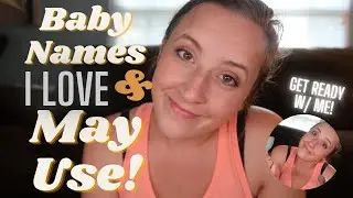 Baby Names I Love & May or May Not Use! | Get Ready W/ Me!
