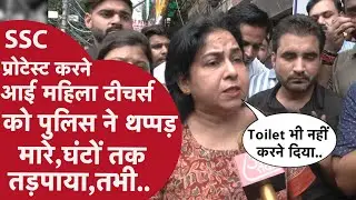 SSC Protest: Delhi Police ने महिला Teachers को घसीटा,घंटों तक तड़पाया,ऑन कैमरा बताई पूरी कहानी