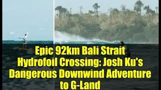 Epic 92km Bali Strait Hydrofoil Crossing: Josh Ku's Dangerous Downwind Adventure to G-Land