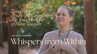 Whispers From Within Podcast Episode #10: Beyond the Ceremony ~ The True Medicine of Plant Teachers