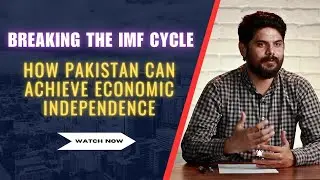 Breaking The IMF Cycle: How Pakistan Can Achieve Economic Independence