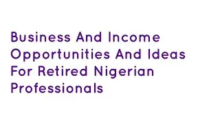 Business And Income Opportunities And Ideas For Retired Nigerian Professionals ​- Business Ideas etc