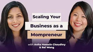 ANITA HOSSAIN CHOUDHRY & REI WANG: Scaling Your Business as a Mompreneur